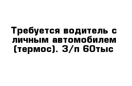 Требуется водитель с личным автомобилем (термос). З/п 60тыс